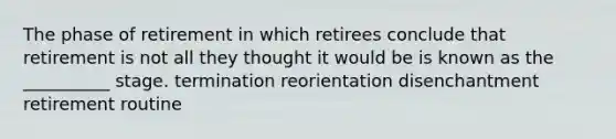 The phase of retirement in which retirees conclude that retirement is not all they thought it would be is known as the __________ stage. termination reorientation disenchantment retirement routine