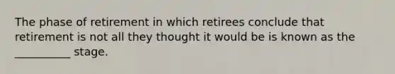 The phase of retirement in which retirees conclude that retirement is not all they thought it would be is known as the __________ stage.