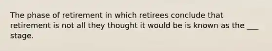 The phase of retirement in which retirees conclude that retirement is not all they thought it would be is known as the ___ stage.