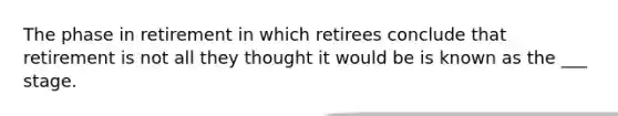 The phase in retirement in which retirees conclude that retirement is not all they thought it would be is known as the ___ stage.