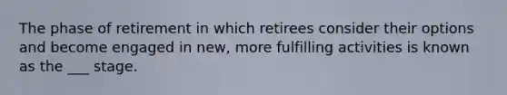 The phase of retirement in which retirees consider their options and become engaged in new, more fulfilling activities is known as the ___ stage.