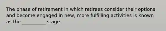 The phase of retirement in which retirees consider their options and become engaged in new, more fulfilling activities is known as the __________ stage.