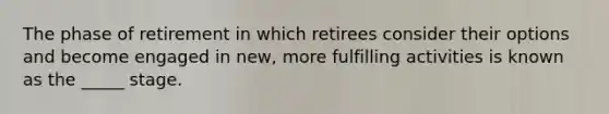 The phase of retirement in which retirees consider their options and become engaged in new, more fulfilling activities is known as the _____ stage.