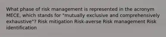 What phase of risk management is represented in the acronym MECE, which stands for "mutually exclusive and comprehensively exhaustive"? Risk mitigation Risk-averse Risk management Risk identification