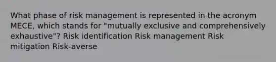 What phase of risk management is represented in the acronym MECE, which stands for "mutually exclusive and comprehensively exhaustive"? Risk identification Risk management Risk mitigation Risk-averse