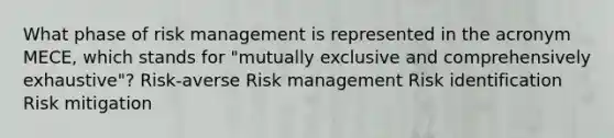 What phase of risk management is represented in the acronym MECE, which stands for "mutually exclusive and comprehensively exhaustive"? Risk-averse Risk management Risk identification Risk mitigation