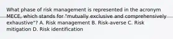 What phase of risk management is represented in the acronym MECE, which stands for "mutually exclusive and comprehensively exhaustive"? A. Risk management B. Risk-averse C. Risk mitigation D. Risk identification