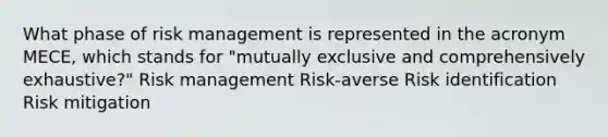 What phase of risk management is represented in the acronym MECE, which stands for "mutually exclusive and comprehensively exhaustive?" Risk management Risk-averse Risk identification Risk mitigation