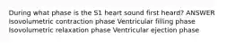 During what phase is the S1 heart sound first heard? ANSWER Isovolumetric contraction phase Ventricular filling phase Isovolumetric relaxation phase Ventricular ejection phase