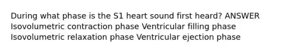 During what phase is the S1 heart sound first heard? ANSWER Isovolumetric contraction phase Ventricular filling phase Isovolumetric relaxation phase Ventricular ejection phase