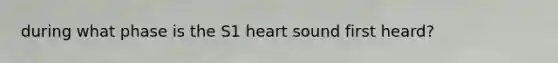 during what phase is the S1 heart sound first heard?