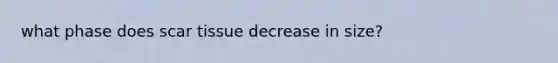 what phase does scar tissue decrease in size?