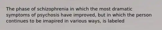 The phase of schizophrenia in which the most dramatic symptoms of psychosis have improved, but in which the person continues to be imapired in various ways, is labeled