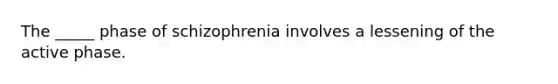 The _____ phase of schizophrenia involves a lessening of the active phase.