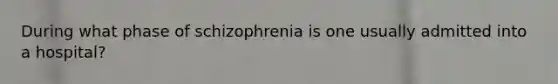 During what phase of schizophrenia is one usually admitted into a hospital?