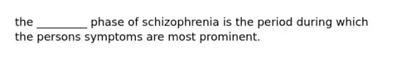 the _________ phase of schizophrenia is the period during which the persons symptoms are most prominent.