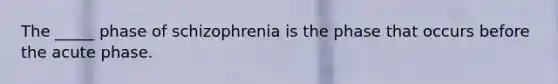 The _____ phase of schizophrenia is the phase that occurs before the acute phase.