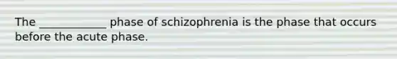 The ____________ phase of schizophrenia is the phase that occurs before the acute phase.