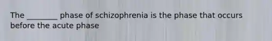 The ________ phase of schizophrenia is the phase that occurs before the acute phase