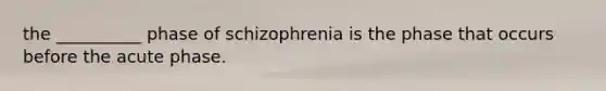 the __________ phase of schizophrenia is the phase that occurs before the acute phase.