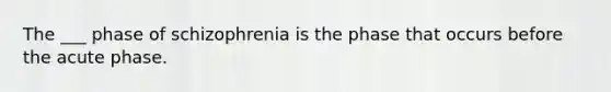 The ___ phase of schizophrenia is the phase that occurs before the acute phase.