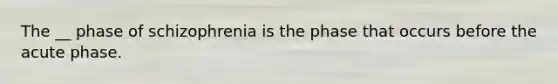 The __ phase of schizophrenia is the phase that occurs before the acute phase.