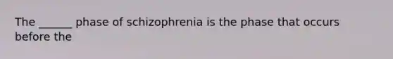 The ______ phase of schizophrenia is the phase that occurs before the