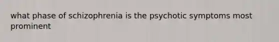 what phase of schizophrenia is the psychotic symptoms most prominent