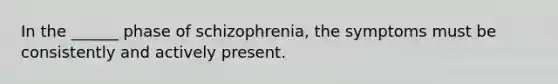 In the ______ phase of schizophrenia, the symptoms must be consistently and actively present.