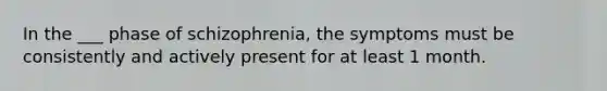 In the ___ phase of schizophrenia, the symptoms must be consistently and actively present for at least 1 month.