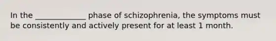 In the _____________ phase of schizophrenia, the symptoms must be consistently and actively present for at least 1 month.