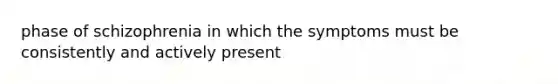 phase of schizophrenia in which the symptoms must be consistently and actively present