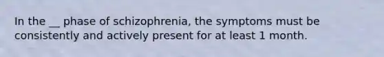 In the __ phase of schizophrenia, the symptoms must be consistently and actively present for at least 1 month.