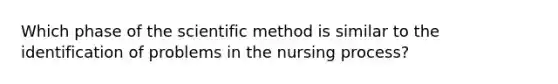 Which phase of the scientific method is similar to the identification of problems in the nursing process?