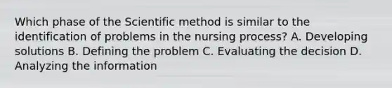 Which phase of the Scientific method is similar to the identification of problems in the nursing process? A. Developing solutions B. Defining the problem C. Evaluating the decision D. Analyzing the information