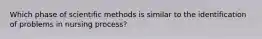 Which phase of scientific methods is similar to the identification of problems in nursing process?