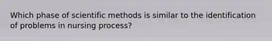 Which phase of scientific methods is similar to the identification of problems in nursing process?