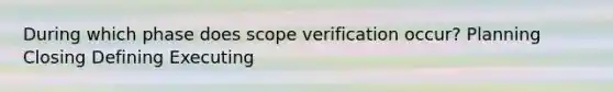 During which phase does scope verification occur? Planning Closing Defining Executing