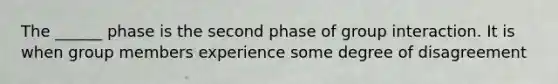 The ______ phase is the second phase of group interaction. It is when group members experience some degree of disagreement