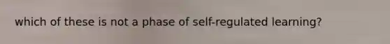 which of these is not a phase of self-regulated learning?