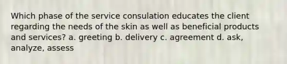 Which phase of the service consulation educates the client regarding the needs of the skin as well as beneficial products and services? a. greeting b. delivery c. agreement d. ask, analyze, assess