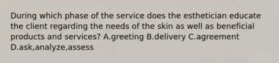 During which phase of the service does the esthetician educate the client regarding the needs of the skin as well as beneficial products and services? A.greeting B.delivery C.agreement D.ask,analyze,assess