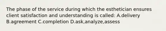 The phase of the service during which the esthetician ensures client satisfaction and understanding is called: A.delivery B.agreement C.completion D.ask,analyze,assess