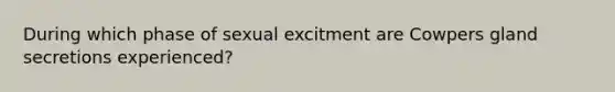 During which phase of sexual excitment are Cowpers gland secretions experienced?