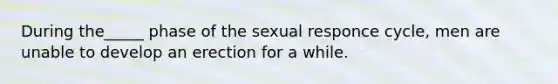 During the_____ phase of the sexual responce cycle, men are unable to develop an erection for a while.