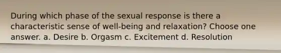 During which phase of the sexual response is there a characteristic sense of well-being and relaxation? Choose one answer. a. Desire b. Orgasm c. Excitement d. Resolution