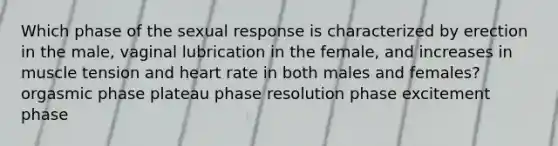 Which phase of the sexual response is characterized by erection in the male, vaginal lubrication in the female, and increases in muscle tension and heart rate in both males and females? orgasmic phase plateau phase resolution phase excitement phase