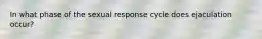 ​In what phase of the sexual response cycle does ejaculation occur?