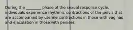 During the ________ phase of the sexual response cycle, individuals experience rhythmic contractions of the pelvis that are accompanied by uterine contractions in those with vaginas and ejaculation in those with penises.