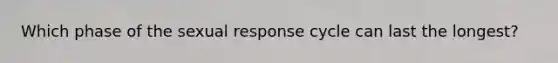 Which phase of the sexual response cycle can last the longest?